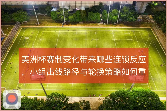 美洲杯赛制变化带来哪些连锁反应，小组出线路径与轮换策略如何重估
