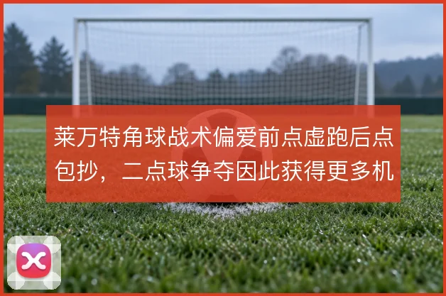 莱万特角球战术偏爱前点虚跑后点包抄，二点球争夺因此获得更多机会
