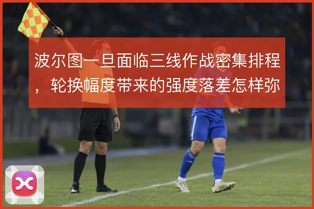 波尔图一旦面临三线作战密集排程,轮换幅度带来的强度落差怎样弥补