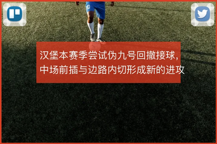 汉堡本赛季尝试伪九号回撤接球,中场前插与边路内切形成新的进攻层次