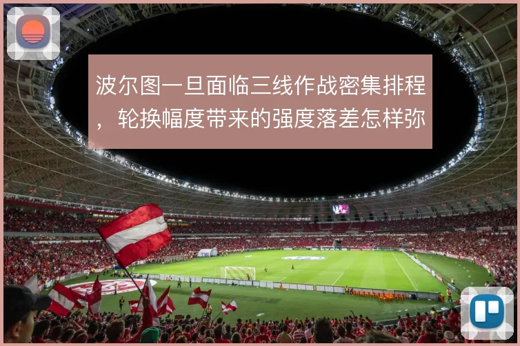 波尔图一旦面临三线作战密集排程,轮换幅度带来的强度落差怎样弥补