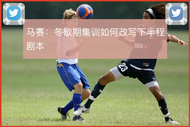 马赛:冬歇期集训如何改写下半程剧本