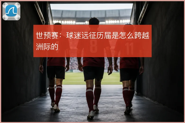 世预赛:球迷远征历届是怎么跨越洲际的