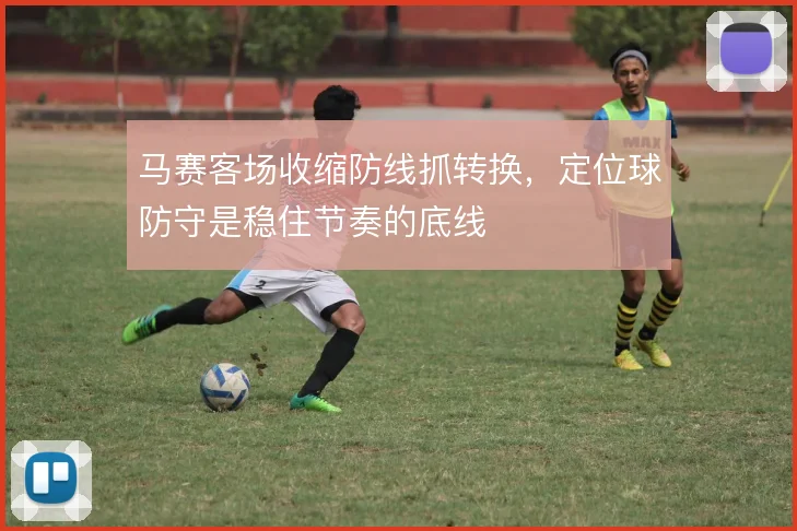 马赛客场收缩防线抓转换，定位球防守是稳住节奏的底线