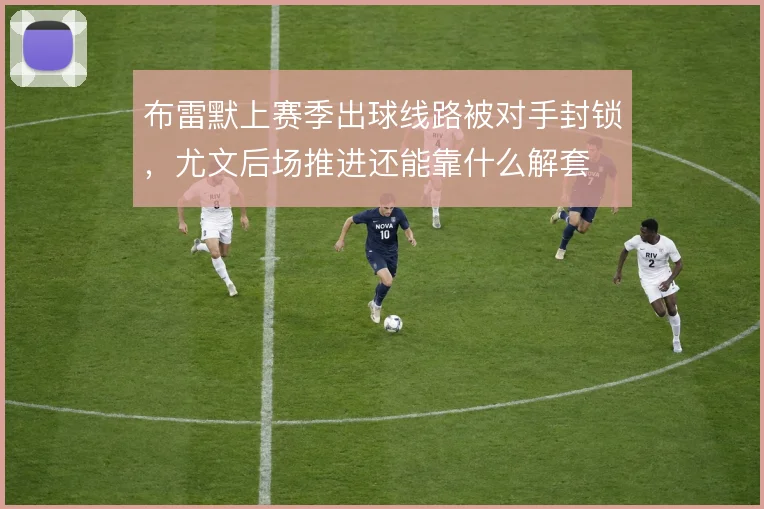 布雷默上赛季出球线路被对手封锁,尤文后场推进还能靠什么解套